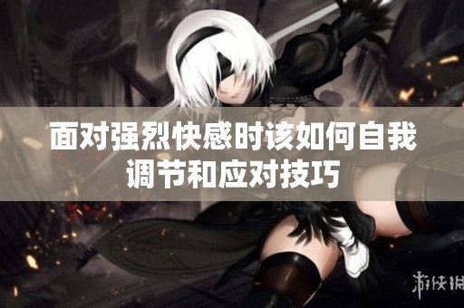 面对强烈快感时该如何自我调节和应对技巧