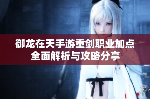 御龙在天手游重剑职业加点全面解析与攻略分享