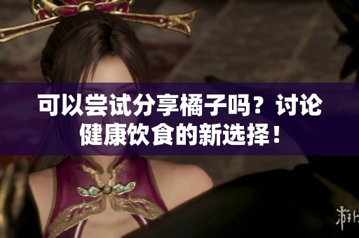 可以尝试分享橘子吗？讨论健康饮食的新选择！