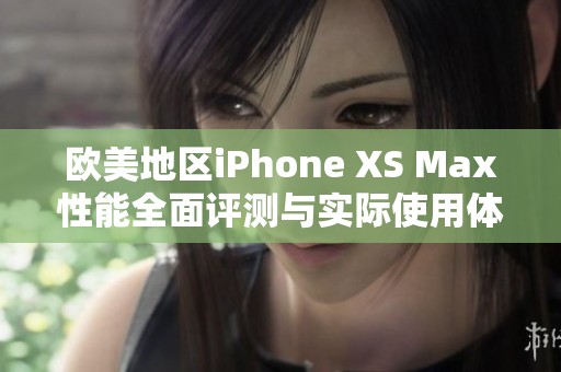欧美地区iPhone XS Max性能全面评测与实际使用体验分析