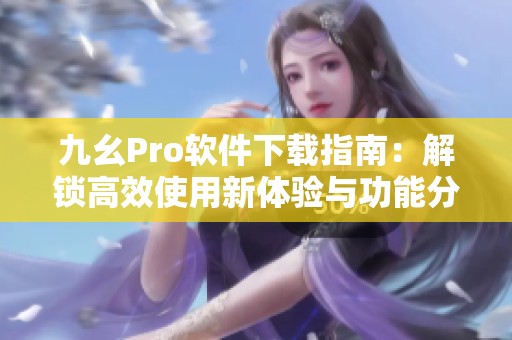 九幺Pro软件下载指南：解锁高效使用新体验与功能分析