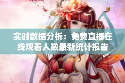 实时数据分析：免费直播在线观看人数最新统计报告
