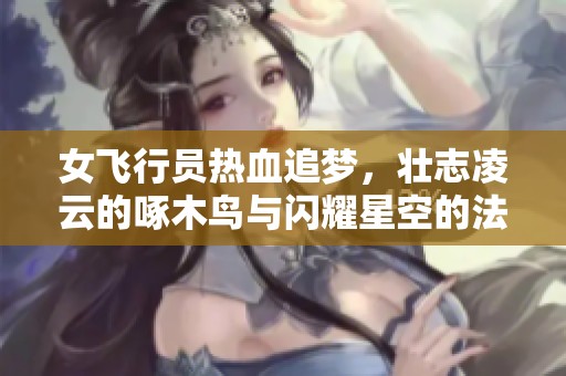 女飞行员热血追梦，壮志凌云的啄木鸟与闪耀星空的法式传奇