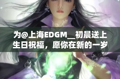 为@上海EDGM__初晨送上生日祝福，愿你在新的一岁勇攀高峰！