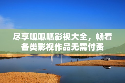 尽享呱呱呱影视大全，畅看各类影视作品无需付费