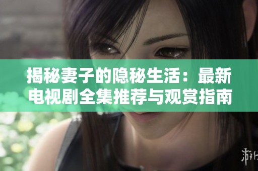 揭秘妻子的隐秘生活：最新电视剧全集推荐与观赏指南