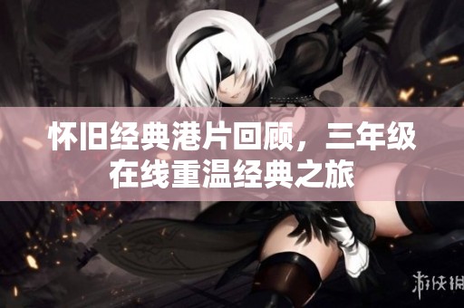 怀旧经典港片回顾，三年级在线重温经典之旅