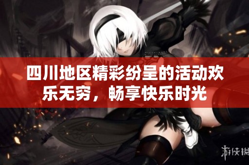 四川地区精彩纷呈的活动欢乐无穷，畅享快乐时光