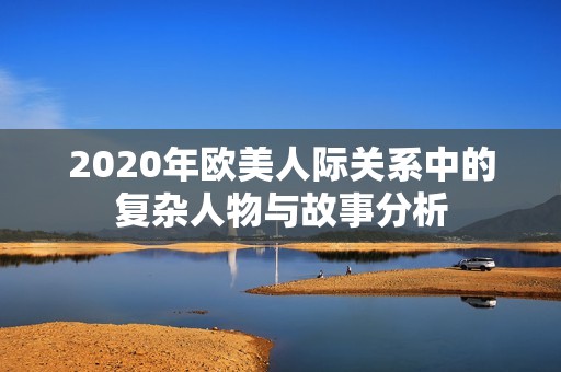 2020年欧美人际关系中的复杂人物与故事分析