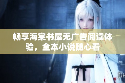 畅享海棠书屋无广告阅读体验，全本小说随心看