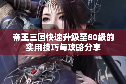 帝王三国快速升级至80级的实用技巧与攻略分享