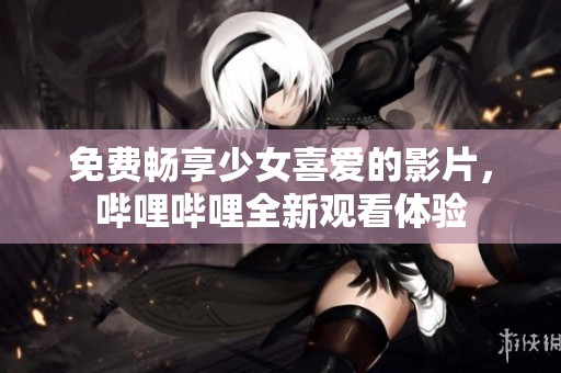 免费畅享少女喜爱的影片，哔哩哔哩全新观看体验