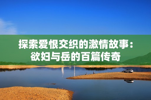 探索爱恨交织的激情故事：欲妇与岳的百篇传奇