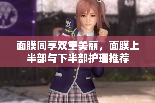 面膜同享双重美丽，面膜上半部与下半部护理推荐