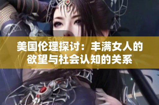 美国伦理探讨：丰满女人的欲望与社会认知的关系