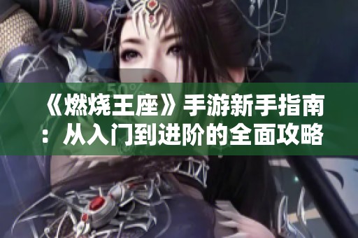 《燃烧王座》手游新手指南：从入门到进阶的全面攻略分享