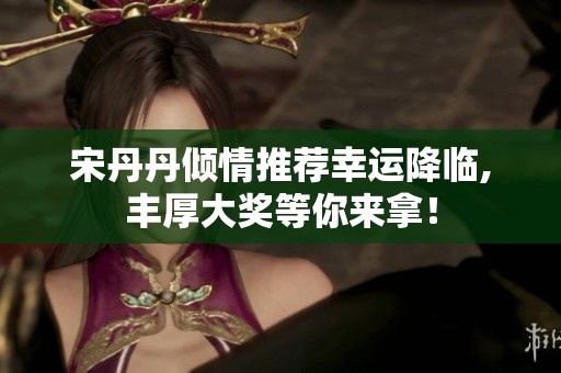 宋丹丹倾情推荐幸运降临,丰厚大奖等你来拿！