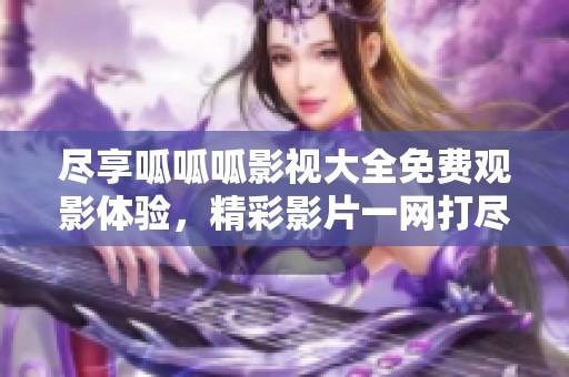 尽享呱呱呱影视大全免费观影体验，精彩影片一网打尽