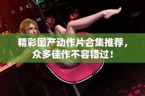精彩国产动作片合集推荐，众多佳作不容错过！