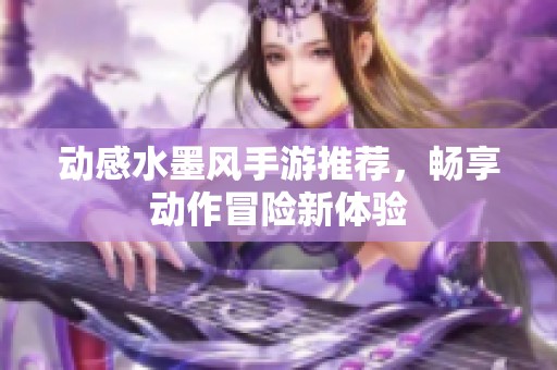 动感水墨风手游推荐，畅享动作冒险新体验
