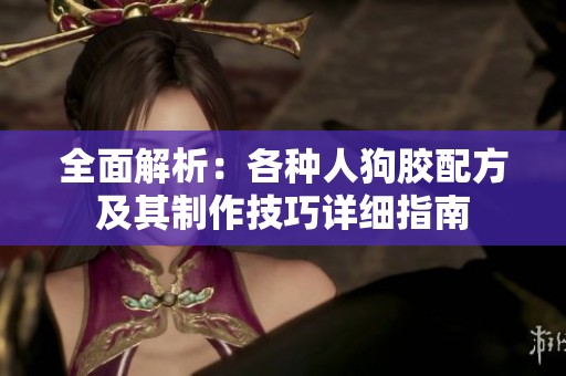 全面解析：各种人狗胶配方及其制作技巧详细指南