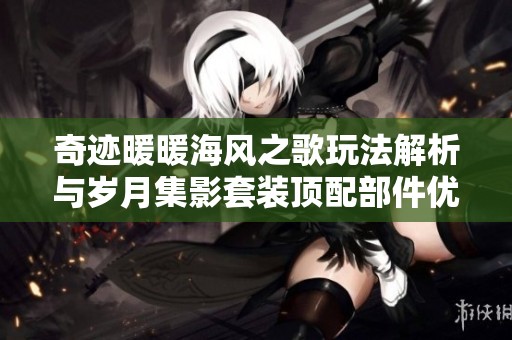 奇迹暖暖海风之歌玩法解析与岁月集影套装顶配部件优先兑换建议