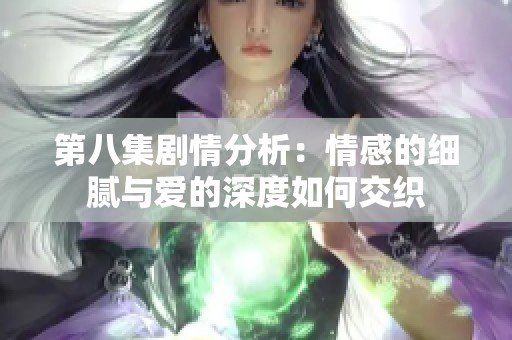 第八集剧情分析：情感的细腻与爱的深度如何交织