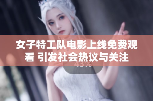女子特工队电影上线免费观看 引发社会热议与关注