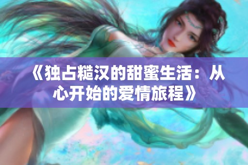《独占糙汉的甜蜜生活：从心开始的爱情旅程》