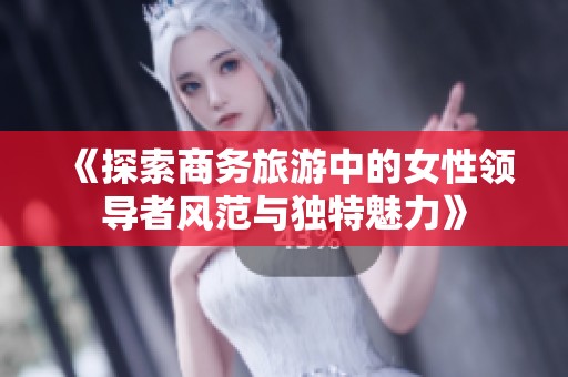 《探索商务旅游中的女性领导者风范与独特魅力》