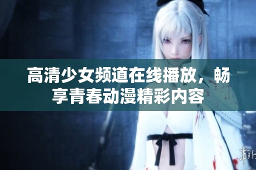 高清少女频道在线播放，畅享青春动漫精彩内容