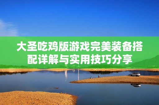 大圣吃鸡版游戏完美装备搭配详解与实用技巧分享