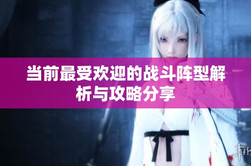 当前最受欢迎的战斗阵型解析与攻略分享