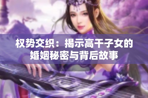 权势交织：揭示高干子女的婚姻秘密与背后故事