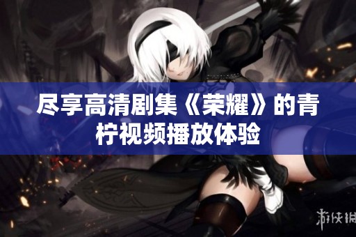 尽享高清剧集《荣耀》的青柠视频播放体验