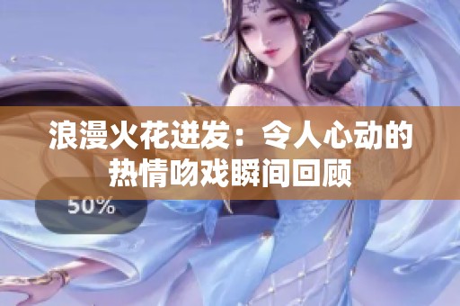 浪漫火花迸发：令人心动的热情吻戏瞬间回顾