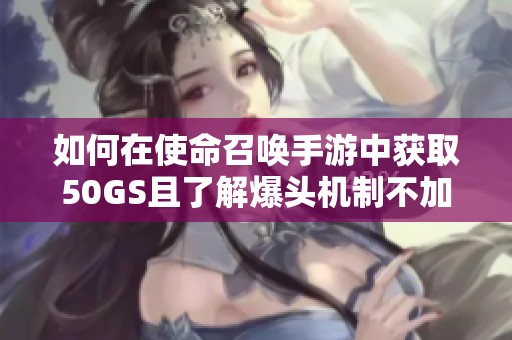 如何在使命召唤手游中获取50GS且了解爆头机制不加数量原因