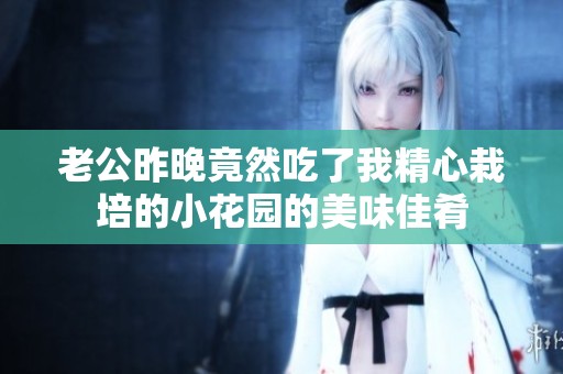 老公昨晚竟然吃了我精心栽培的小花园的美味佳肴