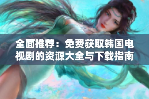 全面推荐：免费获取韩国电视剧的资源大全与下载指南