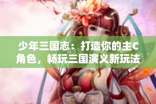 少年三国志：打造你的主C角色，畅玩三国演义新玩法