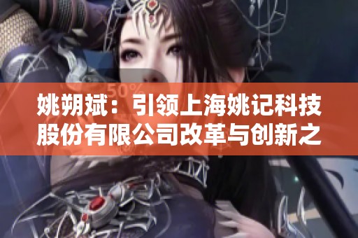 姚朔斌：引领上海姚记科技股份有限公司改革与创新之路的掌舵人