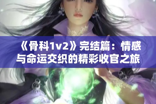 《骨科1v2》完结篇：情感与命运交织的精彩收官之旅