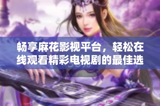 畅享麻花影视平台，轻松在线观看精彩电视剧的最佳选择