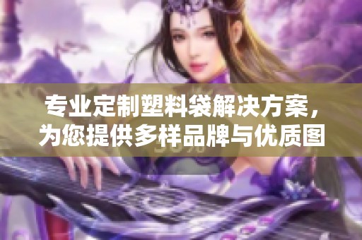 专业定制塑料袋解决方案，为您提供多样品牌与优质图片选择