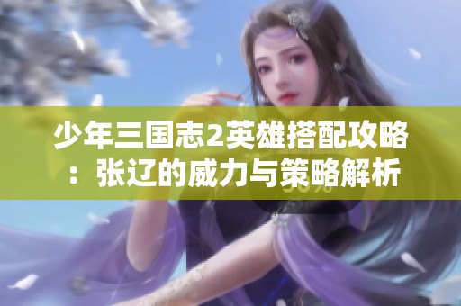 少年三国志2英雄搭配攻略：张辽的威力与策略解析