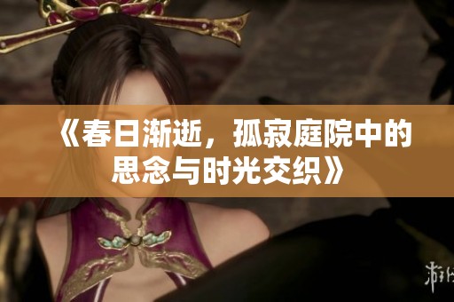 《春日渐逝，孤寂庭院中的思念与时光交织》