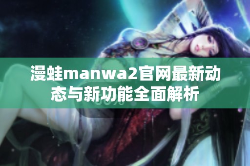 漫蛙manwa2官网最新动态与新功能全面解析