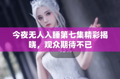 今夜无人入睡第七集精彩揭晓，观众期待不已