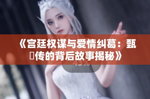 《宫廷权谋与爱情纠葛：甄嬛传的背后故事揭秘》