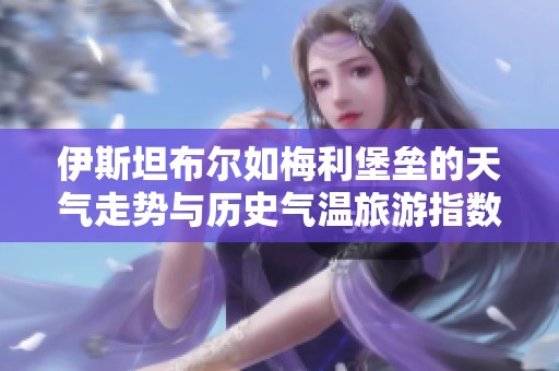 伊斯坦布尔如梅利堡垒的天气走势与历史气温旅游指数解析